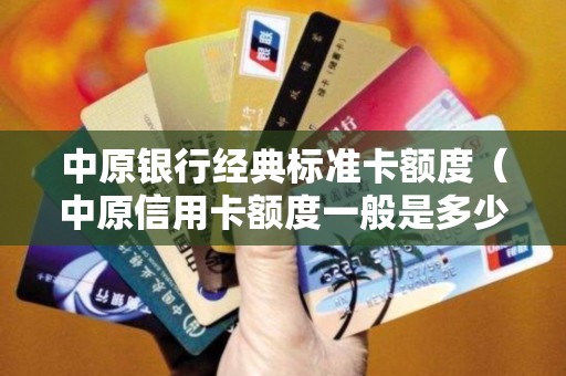 中原银行经典标准卡额度（中原信用卡额度一般是多少）