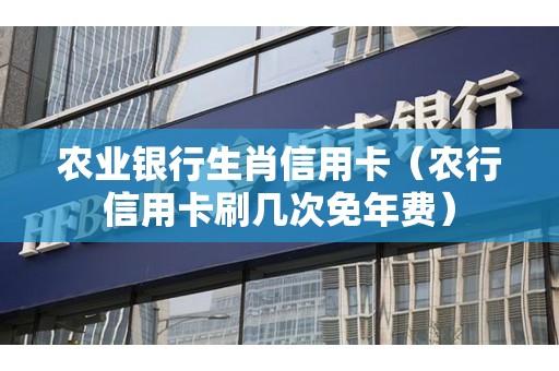 农业银行生肖信用卡（农行信用卡刷几次免年费）