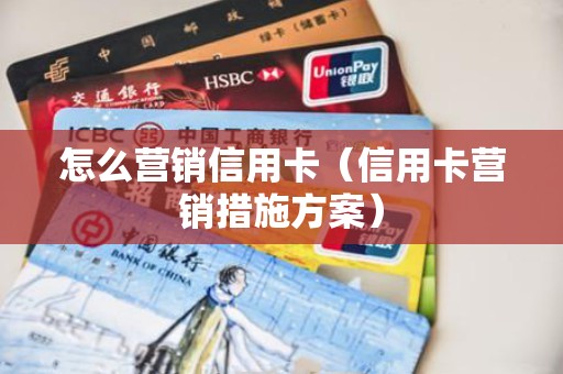 怎么营销信用卡（信用卡营销措施方案）
