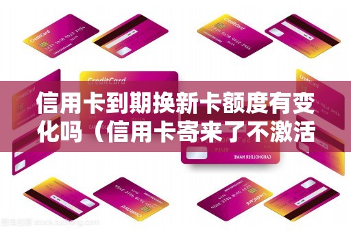 信用卡到期换新卡额度有变化吗（信用卡寄来了不激活没事吧）