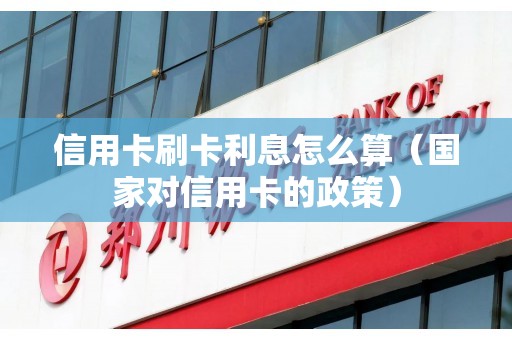 信用卡刷卡利息怎么算（国家对信用卡的政策）