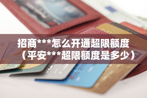 招商***怎么开通超限额度（平安***超限额度是多少）