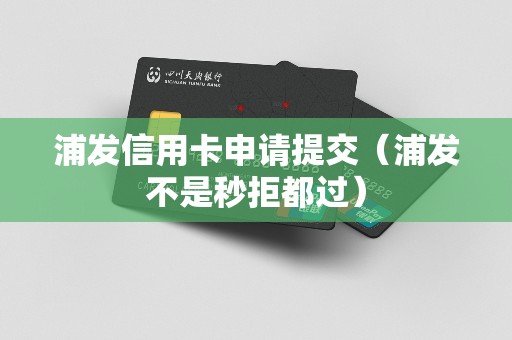 浦发信用卡申请提交（浦发不是秒拒都过）