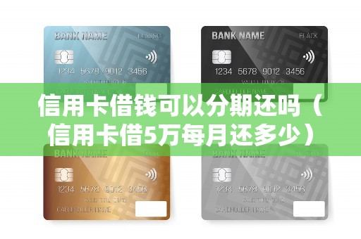 信用卡借钱可以分期还吗（信用卡借5万每月还多少）