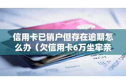 信用卡已销户但存在逾期怎么办（欠信用卡6万坐牢亲身经历）