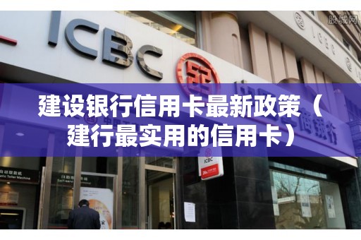 建设银行信用卡最新政策（建行最实用的信用卡）
