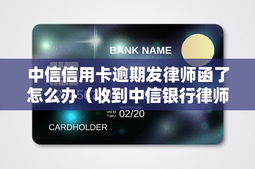 中信信用卡逾期发律师函了怎么办（收到中信银行律师函怎么办）