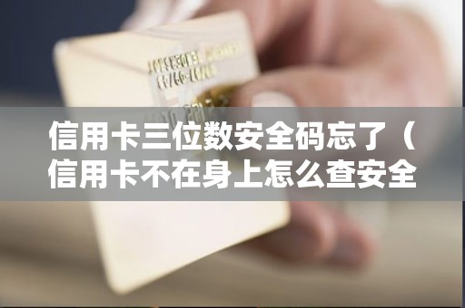 信用卡三位数安全码忘了（信用卡不在身上怎么查安全码）