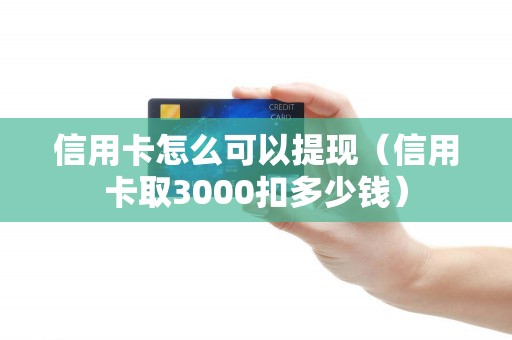 信用卡怎么可以提现（信用卡取3000扣多少钱）