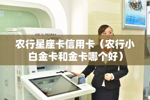 农行星座卡信用卡（农行小白金卡和金卡哪个好）