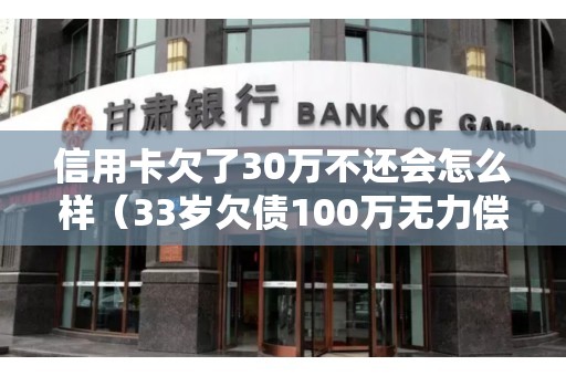 信用卡欠了30万不还会怎么样（33岁欠债100万无力偿还怎办）