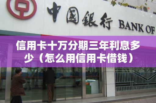 信用卡十万分期三年利息多少（怎么用信用卡借钱）