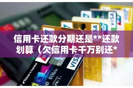 信用卡还款分期还是**还款划算（欠信用卡千万别还**）