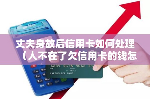 丈夫身故后信用卡如何处理（人不在了欠信用卡的钱怎么办）