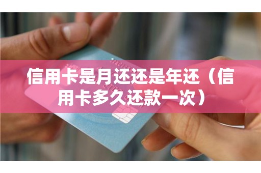 信用卡是月还还是年还（信用卡多久还款一次）