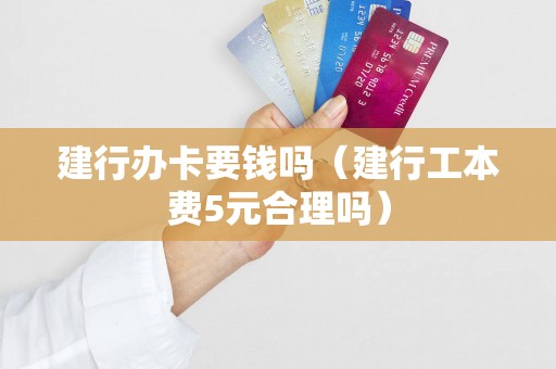 建行办卡要钱吗（建行工本费5元合理吗）