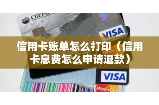 信用卡账单怎么打印（信用卡息费怎么申请退款）