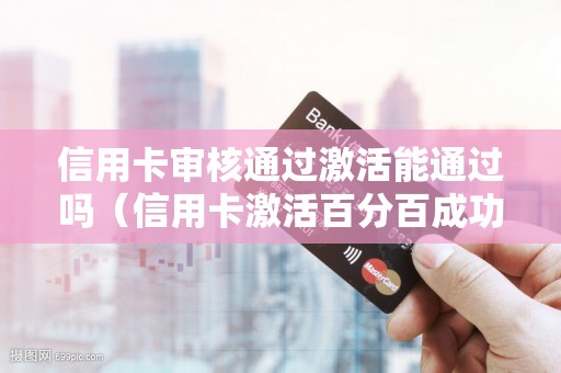 信用卡审核通过激活能通过吗（信用卡激活百分百成功吗）
