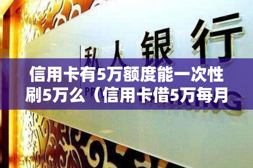 信用卡有5万额度能一次性刷5万么（信用卡借5万每月还多少）