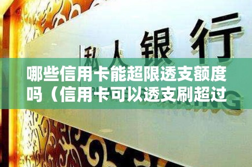 哪些信用卡能超限透支额度吗（信用卡可以透支刷超过里面的金额吗）