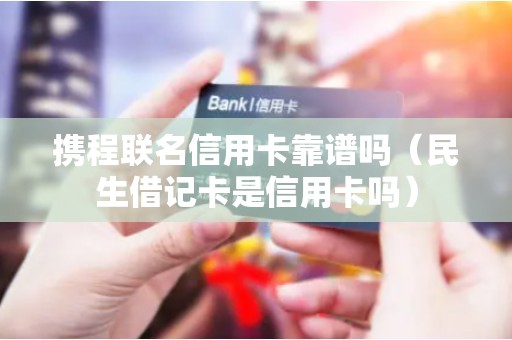 携程联名信用卡靠谱吗（民生借记卡是信用卡吗）