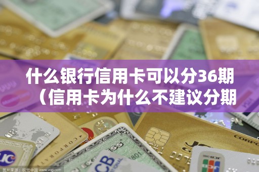 什么银行信用卡可以分36期（信用卡为什么不建议分期）