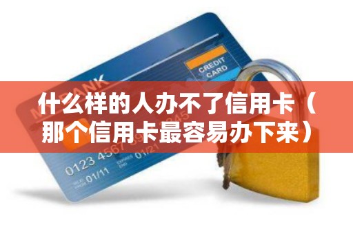 什么样的人办不了信用卡（那个信用卡最容易办下来）