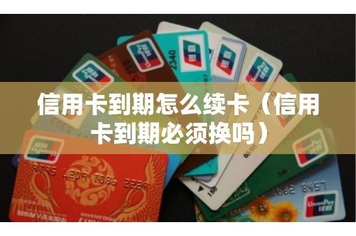 信用卡到期怎么续卡（信用卡到期必须换吗）
