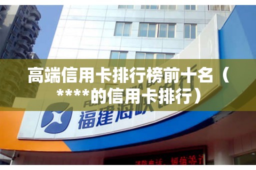 高端信用卡排行榜前十名（****的信用卡排行）