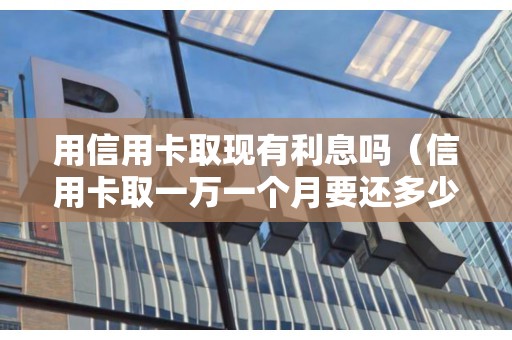 用信用卡取现有利息吗(信用卡取一万一个月要还多少) 用信用卡取现有利息吗(信用卡取一万一个月要还多少)