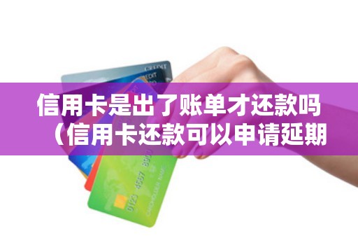 信用卡是出了账单才还款吗（信用卡还款可以申请延期吗）