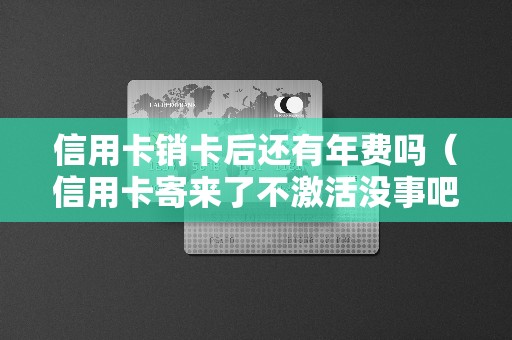 信用卡销卡后还有年费吗(信用卡寄来了不激活没事吧) 信用卡销卡后还有年费吗(信用卡寄来了不激活没事吧)