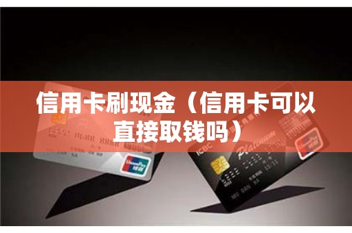 信用卡刷现金（信用卡可以直接取钱吗）