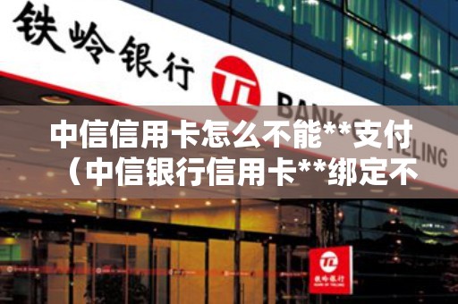 中信信用卡怎么不能**支付（中信银行信用卡**绑定不了）