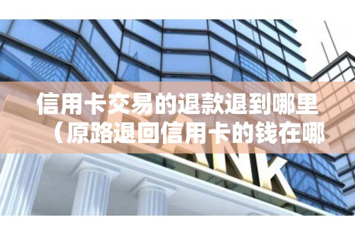 信用卡交易的退款退到哪里（原路退回信用卡的钱在哪儿查）