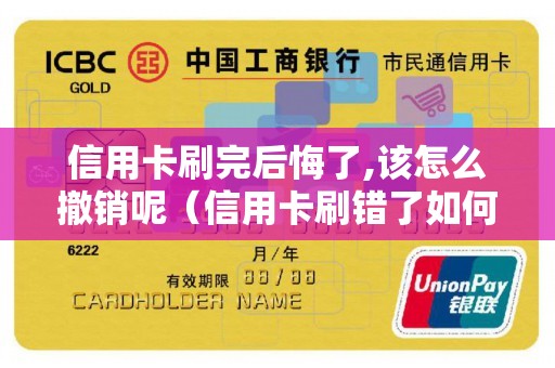 信用卡刷完后悔了,该怎么撤销呢（信用卡刷错了如何退款）