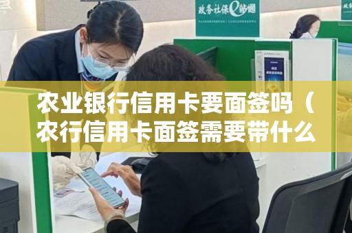 农业银行信用卡要面签吗（农行信用卡面签需要带什么材料）