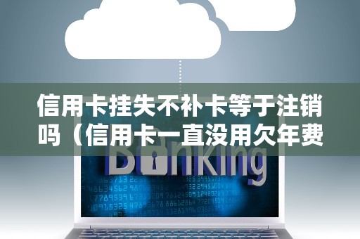 信用卡挂失不补卡等于注销吗（信用卡一直没用欠年费）