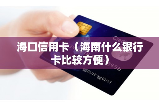 海口信用卡（海南什么银行卡比较方便）