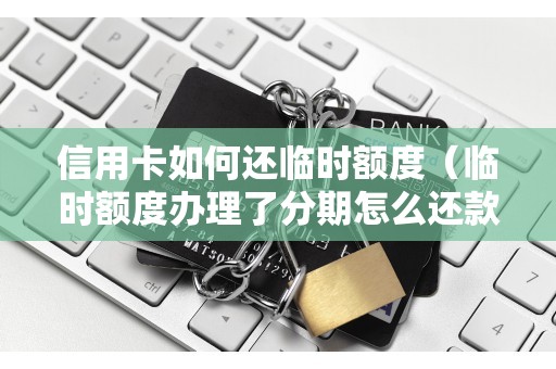 信用卡如何还临时额度（临时额度办理了分期怎么还款）