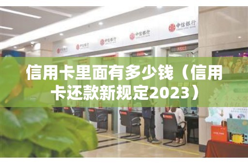 信用卡里面有多少钱（信用卡还款新规定2023）