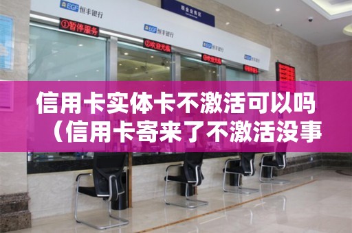 信用卡实体卡不激活可以吗（信用卡寄来了不激活没事吧）