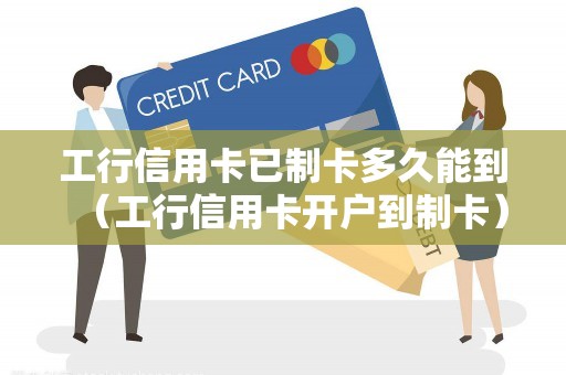 工行信用卡已制卡多久能到（工行信用卡开户到制卡）