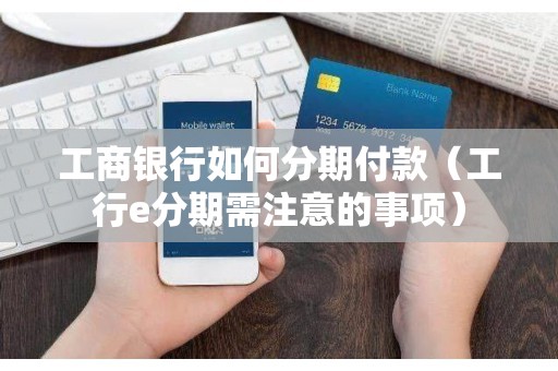 工商银行如何分期付款（工行e分期需注意的事项）