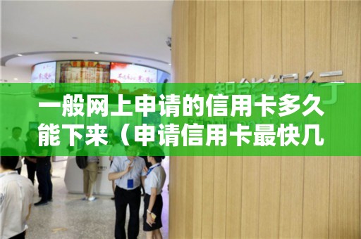 一般网上申请的信用卡多久能下来（申请信用卡最快几天能到卡）