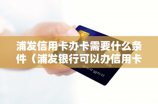 浦发信用卡办卡需要什么条件（浦发银行可以办信用卡吗）