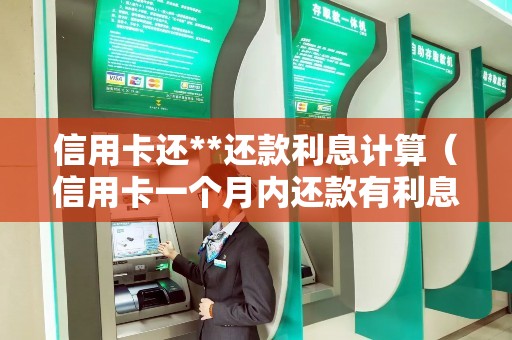 信用卡还**还款利息计算（信用卡一个月内还款有利息吗）