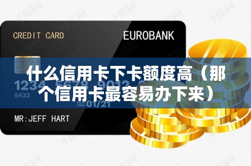 什么信用卡下卡额度高（那个信用卡最容易办下来）