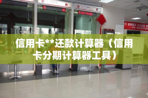 信用卡**还款计算器（信用卡分期计算器工具）