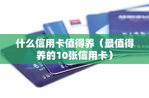什么信用卡值得养（最值得养的10张信用卡）